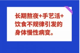 长期熬夜+手艺活+饮食不规律引发的身体慢性病变。